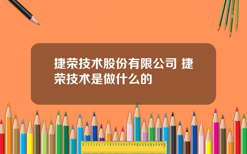 捷荣技术股份有限公司 捷荣技术是做什么的